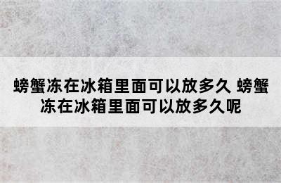 螃蟹冻在冰箱里面可以放多久 螃蟹冻在冰箱里面可以放多久呢